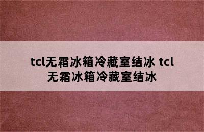 tcl无霜冰箱冷藏室结冰 tcl无霜冰箱冷藏室结冰